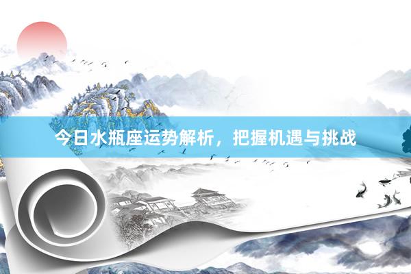 今日水瓶座运势解析，把握机遇与挑战