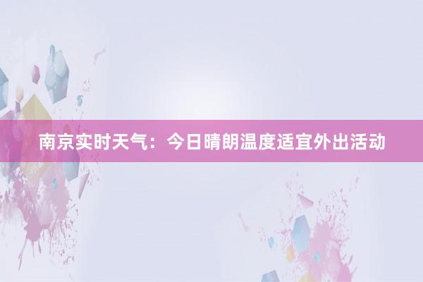 南京实时天气：今日晴朗温度适宜外出活动